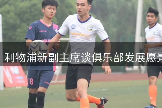 利物浦新副主席谈俱乐部发展愿景与合作模式